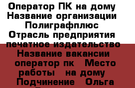 Оператор ПК на дому › Название организации ­ Полиграфплюс › Отрасль предприятия ­ печатное издательство › Название вакансии ­ оператор пк › Место работы ­ на дому › Подчинение ­ Ольга Бороденко › Минимальный оклад ­ 30 000 › Максимальный оклад ­ 60 000 › Возраст от ­ 18 › Возраст до ­ 70 - Красноярский край Работа » Вакансии   . Красноярский край